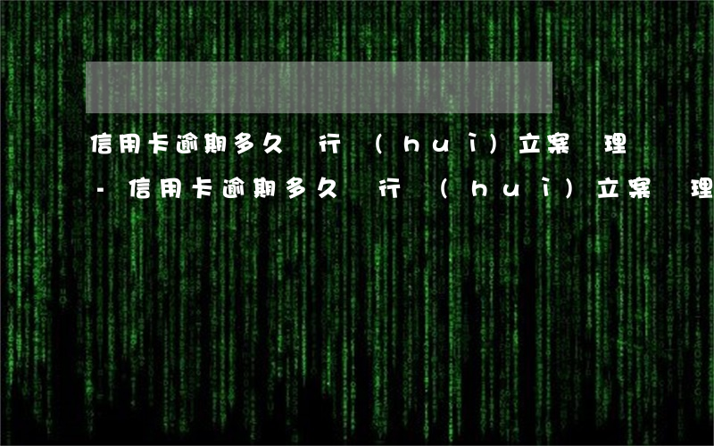 信用卡逾期多久銀行會(huì)立案處理-信用卡逾期多久銀行會(huì)立案處理呢