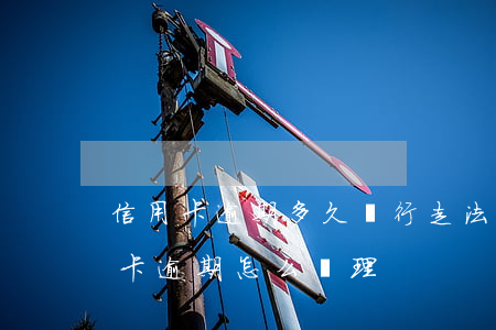 信用卡逾期多久銀行走法律程序 銀行對信用卡逾期怎么處理