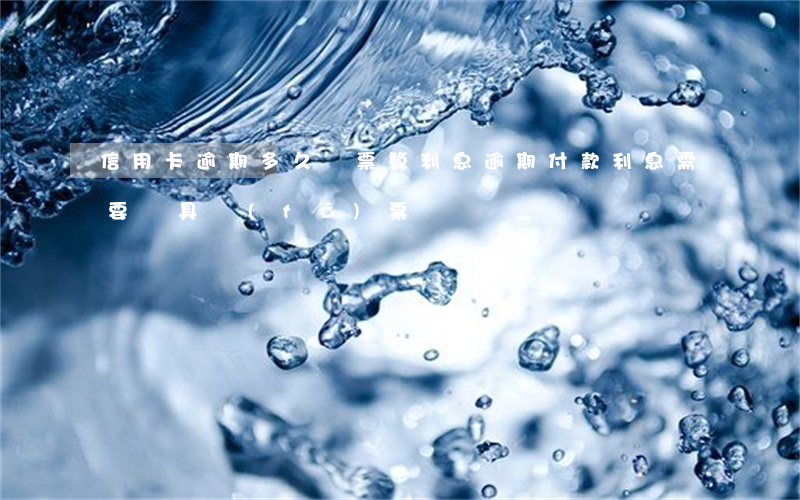 信用卡逾期多久開票算利息(逾期付款利息需要開具發(fā)票嗎)