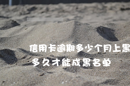 信用卡逾期多少个月上黑名单(用信用卡逾期多久才能成黑名单)