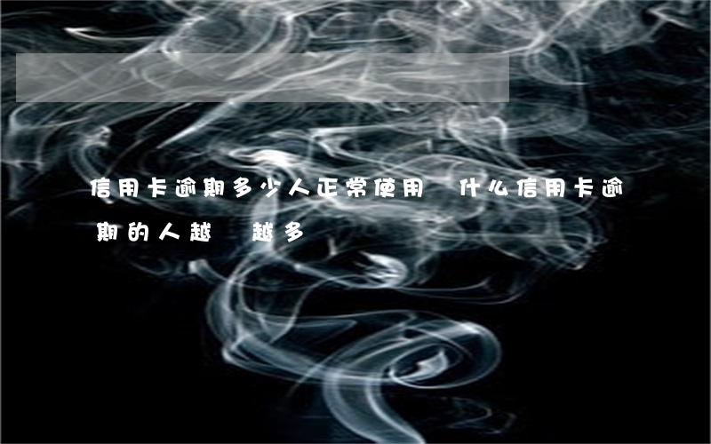 信用卡逾期多少人正常使用(為什么信用卡逾期的人越來越多)