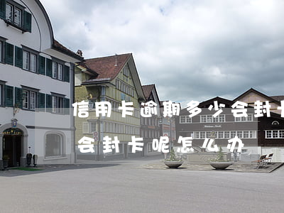 信用卡逾期多少会封卡呢-信用卡逾期多少会封卡呢怎么办