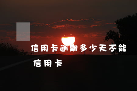 信用卡逾期多少天不能貸款(逾期多久可以辦信用卡)