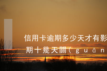 信用卡逾期多少天才有影響(不小心信用卡逾期十幾天關(guān)系大嗎)