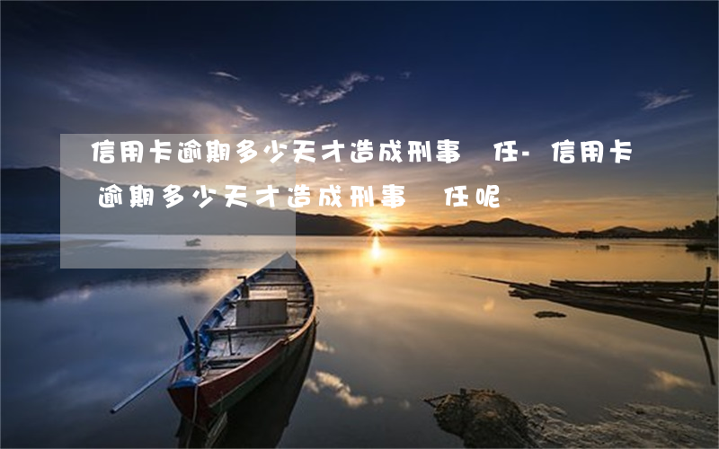 信用卡逾期多少天才造成刑事責任-信用卡逾期多少天才造成刑事責任呢