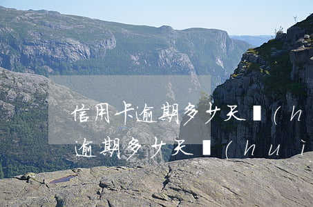 信用卡逾期多少天會(huì)失信(信用卡逾期多少天會(huì)失信)