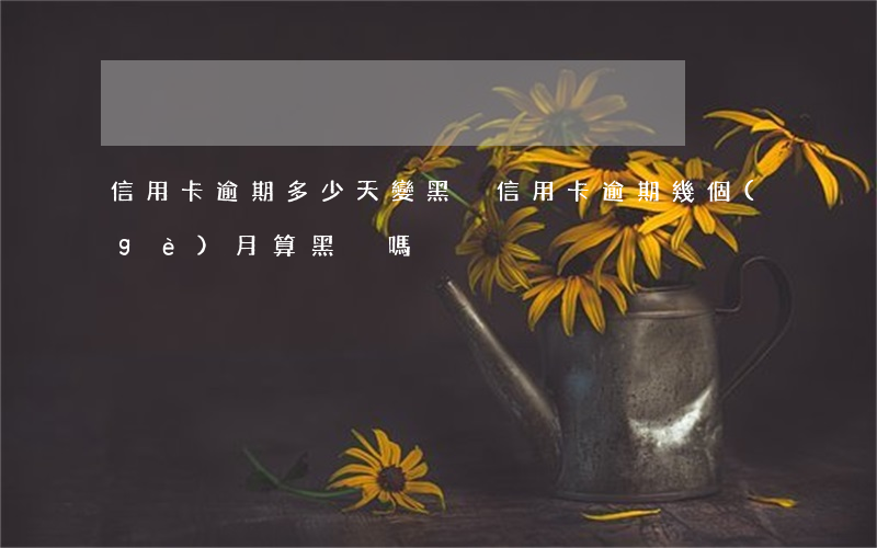 信用卡逾期多少天變黑戶(信用卡逾期幾個(gè)月算黑戶嗎)