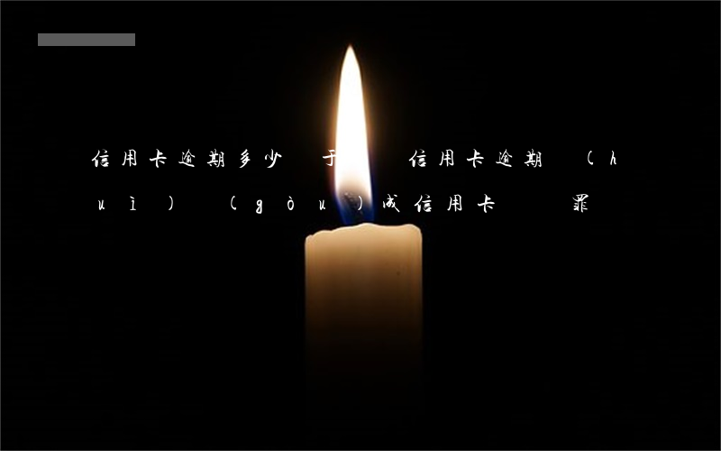 信用卡逾期多少屬于詐騙(信用卡逾期會(huì)構(gòu)成信用卡詐騙罪嗎)