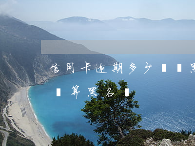信用卡逾期多少時間黑戶(信用卡逾期多長時間算黑名單)