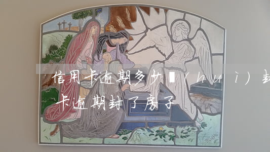信用卡逾期多少會(huì)封房子(欠信用卡逾期封了房子)