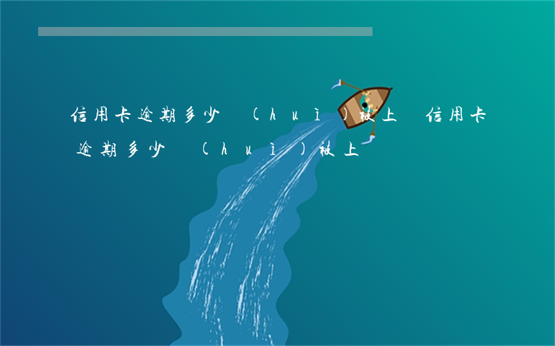 信用卡逾期多少會(huì)被上訴(信用卡逾期多少會(huì)被上訴)