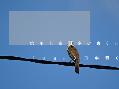 信用卡逾期多少會(huì)負(fù)擔(dān)刑事責(zé)任-信用卡逾期多少會(huì)負(fù)擔(dān)刑事責(zé)任呢