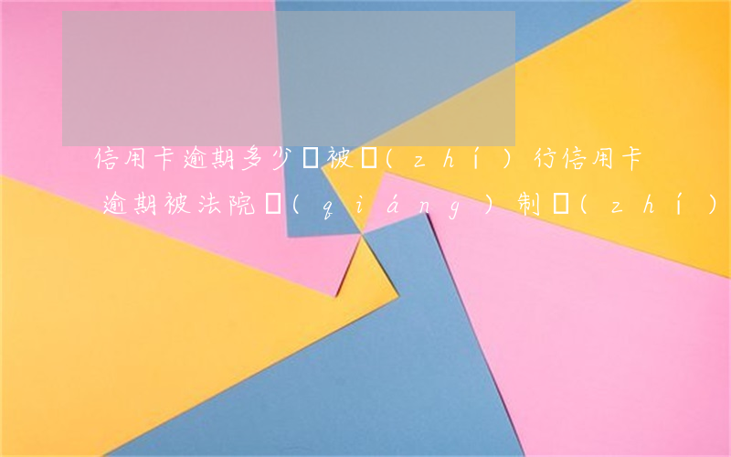 信用卡逾期多少會被執(zhí)行(信用卡逾期被法院強(qiáng)制執(zhí)行的后果是什么)