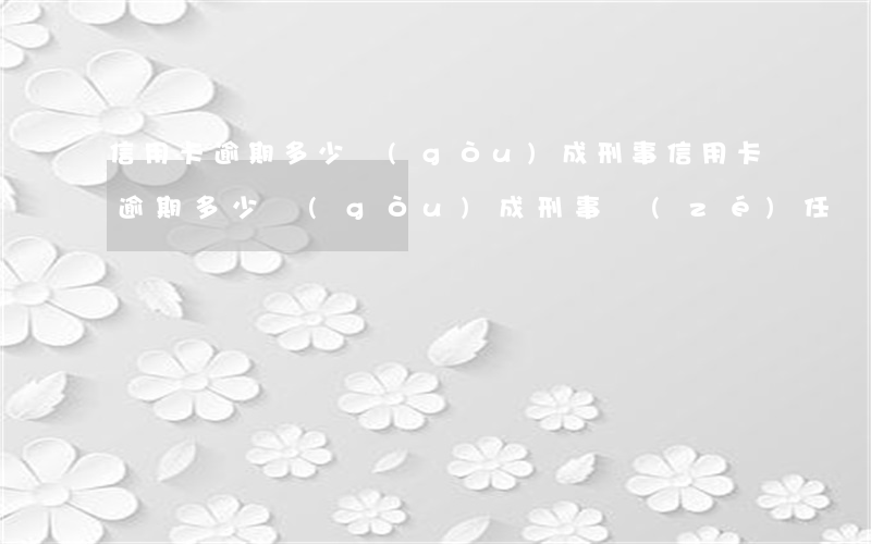 信用卡逾期多少構(gòu)成刑事(信用卡逾期多少構(gòu)成刑事責(zé)任)