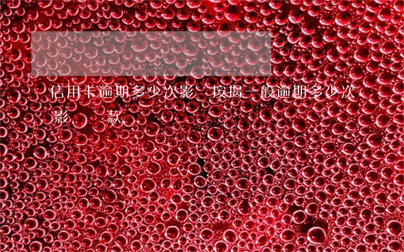 信用卡逾期多少次影響按揭(一般逾期多少次影響貸款)