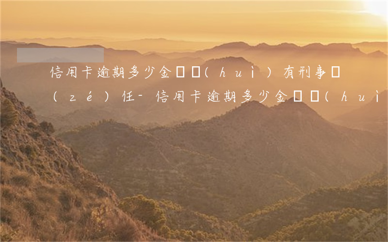 信用卡逾期多少金額會(huì)有刑事責(zé)任-信用卡逾期多少金額會(huì)有刑事責(zé)任呢