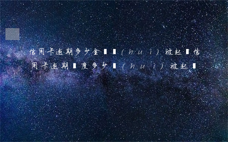 信用卡逾期多少金額會(huì)被起訴(信用卡逾期額度多少會(huì)被起訴)