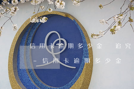 信用卡逾期多少金額追究刑事責(zé)任-信用卡逾期多少金額追究刑事責(zé)任呢