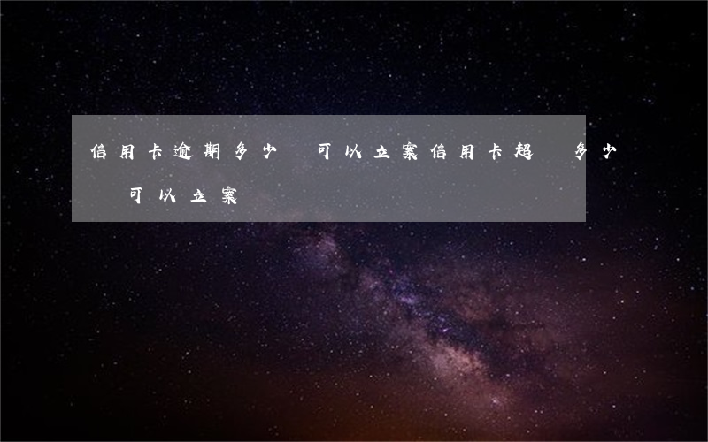 信用卡逾期多少錢可以立案(信用卡超過多少錢可以立案)