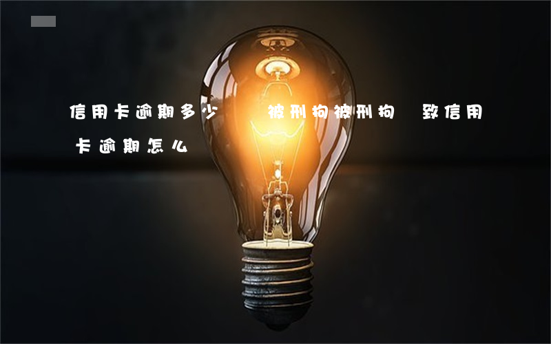 信用卡逾期多少錢會被刑拘(被刑拘導致信用卡逾期怎么辦)