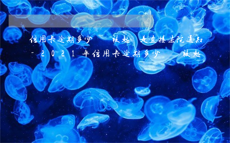 信用卡逾期多少錢會被起訴是直接法院通知-2021年信用卡逾期多少錢會被起訴