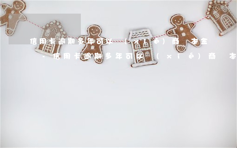 信用卡逾期多年可以協(xié)商還本金嗎-信用卡逾期多年可以協(xié)商還本金嗎怎么辦