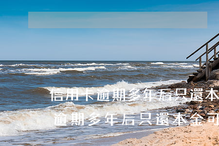 信用卡逾期多年后只還本金可以么-信用卡逾期多年后只還本金可以么