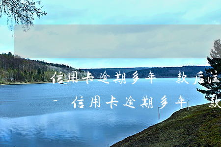 信用卡逾期多年還款后注銷卡片有什么影響-信用卡逾期多年還款后注銷卡片有什么影響嗎