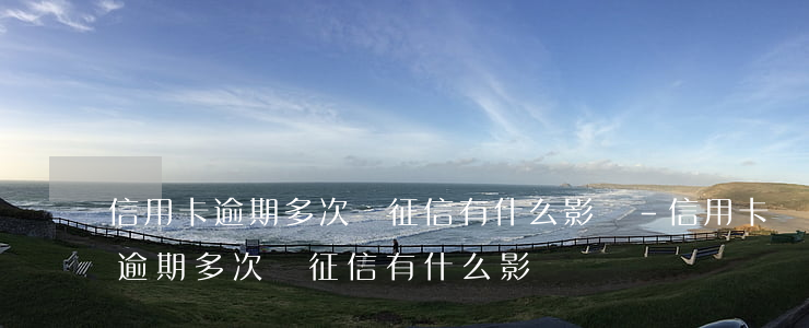 信用卡逾期多次對征信有什么影響-信用卡逾期多次對征信有什么影響嗎