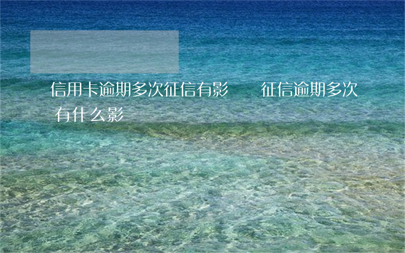 信用卡逾期多次征信有影響嗎(征信逾期多次有什么影響)