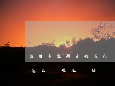 信用卡逾期多次怎么補救(逾期多年的信用卡怎么處理比較好)