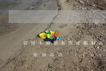 信用卡逾期多次能限制高消費(fèi)嗎-限制高消費(fèi)信用卡還能刷嗎