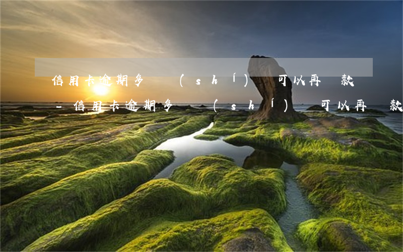 信用卡逾期多長時(shí)間可以再貸款-信用卡逾期多長時(shí)間可以再貸款買房