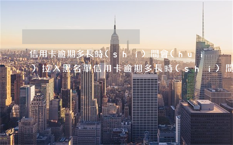 信用卡逾期多長時(shí)間會(huì)拉入黑名單(信用卡逾期多長時(shí)間會(huì)拉入黑名單名單)