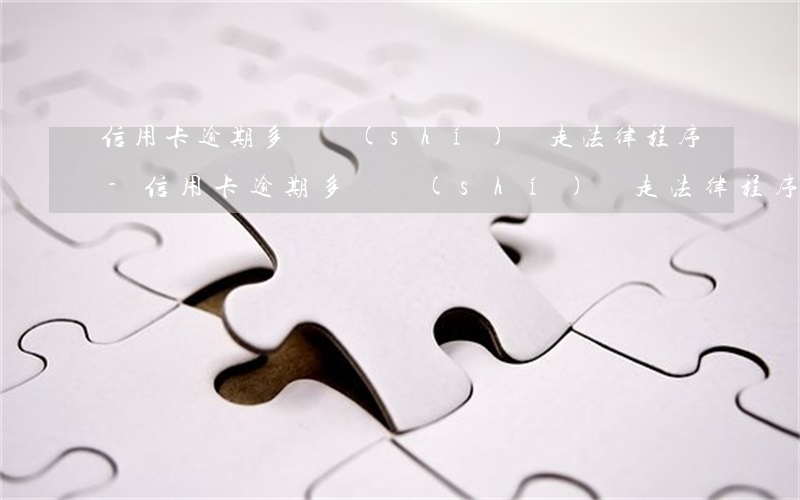 信用卡逾期多長時(shí)間走法律程序-信用卡逾期多長時(shí)間走法律程序了