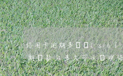 信用卡逾期多長時(shí)間還款合適(逾期還款后多久可以辦理信用卡)