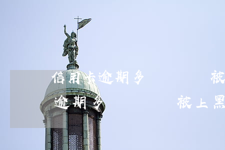 信用卡逾期多長時間會被上黑名單-信用卡逾期多長時間會被上黑名單呢