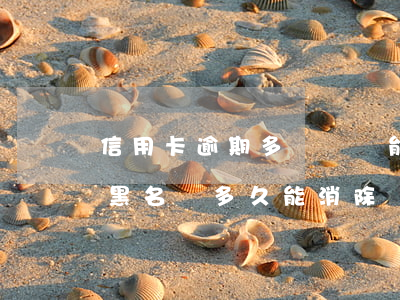 信用卡逾期多長時間能消除黑名單(逾期進入黑名單多久能消除)