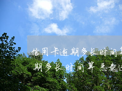 信用卡逾期多长时间算恶意透支-信用卡逾期多长时间算恶意透支罪