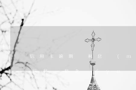 信用卡逾期夠利息沒(méi)在滾(逾期之后利滾利永遠(yuǎn)還不完)