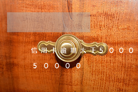 信用卡逾期大于50000(信用卡逾期大于50000)