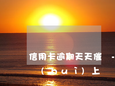 信用卡逾期天天催嗎-信用卡逾期天天催嗎會(huì)上門嗎