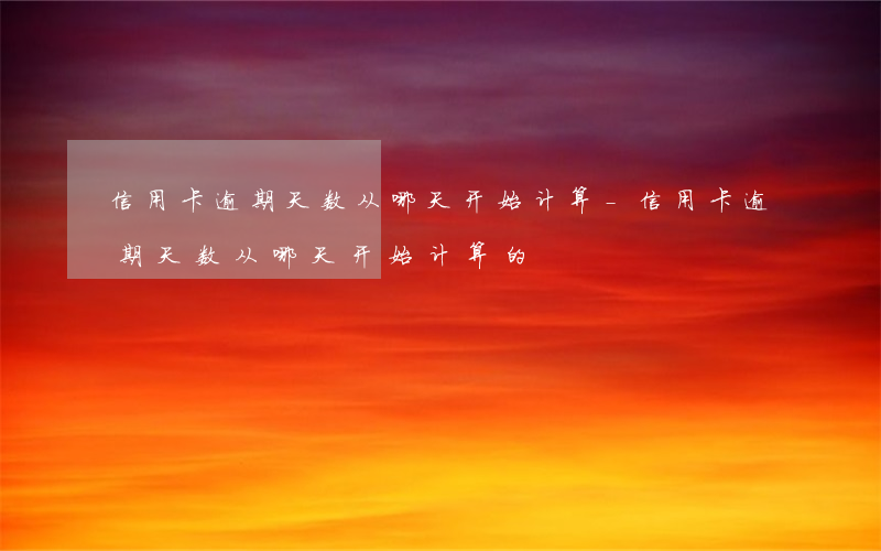 信用卡逾期天数从哪天开始计算-信用卡逾期天数从哪天开始计算的