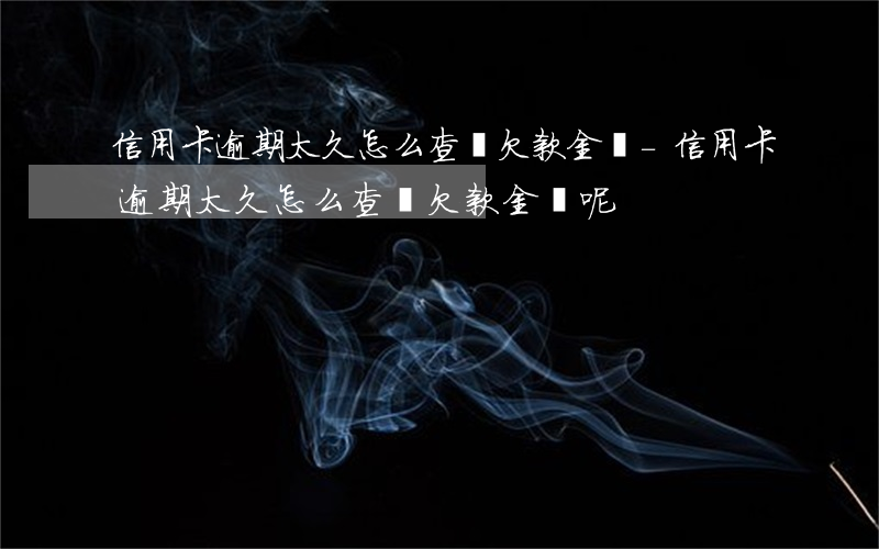 信用卡逾期太久怎么查詢欠款金額-信用卡逾期太久怎么查詢欠款金額呢