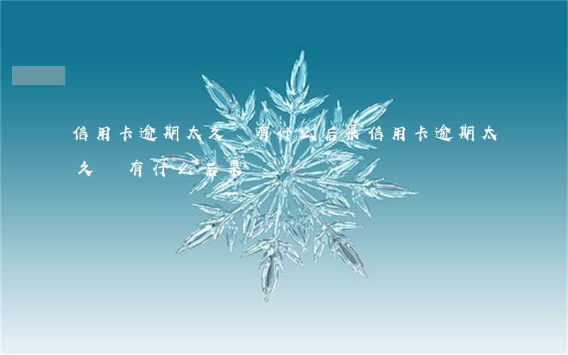 信用卡逾期太久會有什么后果(信用卡逾期太久會有什么后果)