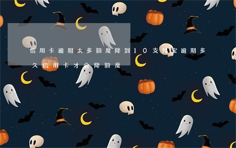 信用卡逾期太多额度降到10(支付宝逾期多久信用卡才会降额度)