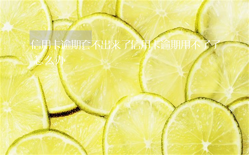 信用卡逾期套不出来了(信用卡逾期用不了了怎么办)