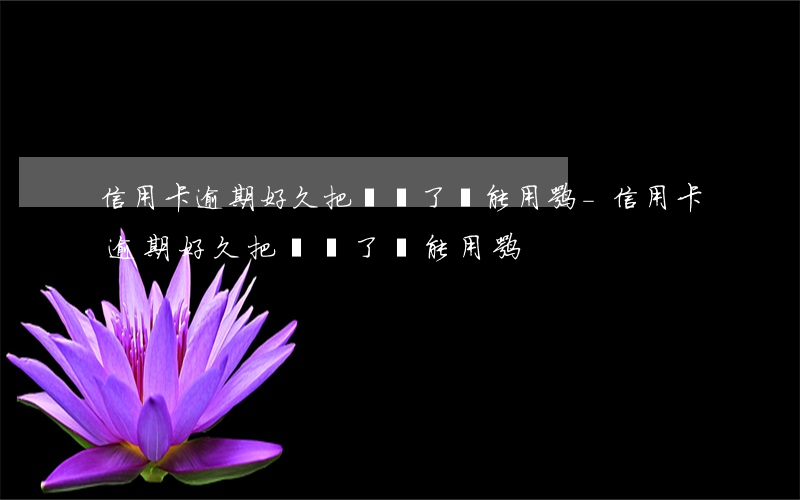 信用卡逾期好久把錢還了還能用嘛-信用卡逾期好久把錢還了還能用嘛
