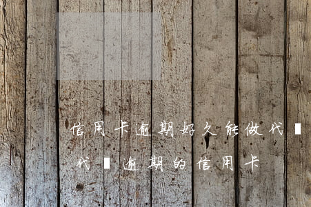 信用卡逾期好久能做代購(gòu)嗎(怎么代還逾期的信用卡)