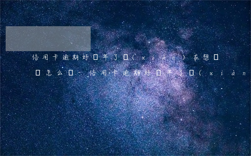信用卡逾期好幾年了，現(xiàn)在想還錢怎么辦-信用卡逾期好幾年了,現(xiàn)在想還錢怎么辦呢